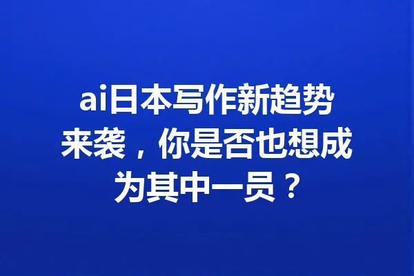 ai日本写作新趋势来袭,你是否也想成为其中一员? 一
