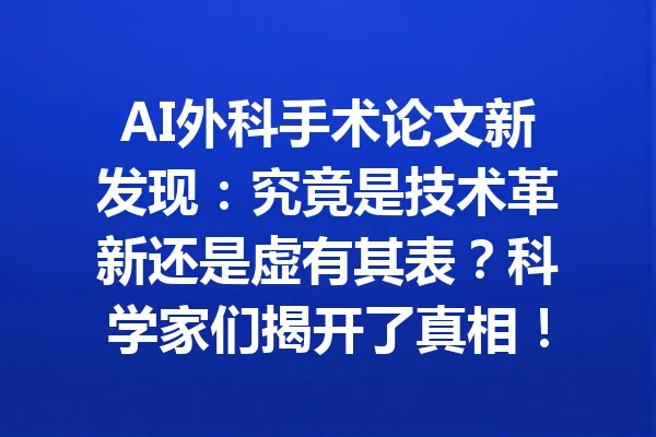 AI外科手术论文新发现:究竟是技术革新还是虚有其表?科学家们揭开了真相! 一