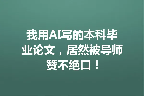 我用AI写的本科毕业论文，居然被导师赞不绝口！ 一