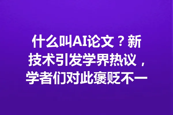 什么叫AI论文？新技术引发学界热议，学者们对此褒贬不一 一