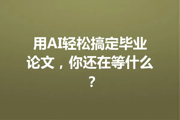 用AI轻松搞定毕业论文，你还在等什么？ 一