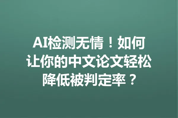 AI检测无情！如何让你的中文论文轻松降低被判定率？ 一