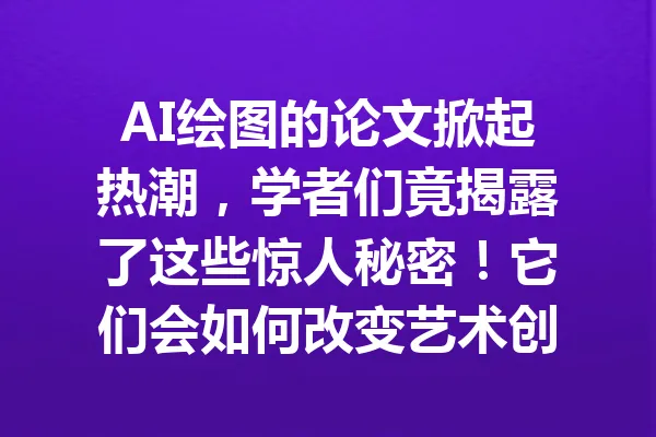 AI绘图的论文掀起热潮，学者们竟揭露了这些惊人秘密！它们会如何改变艺术创作？ 一