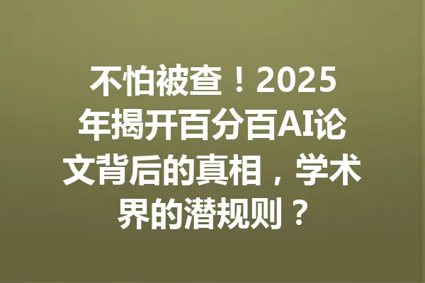 不怕被查！2025年揭开百分百AI论文背后的真相，学术界的潜规则？ 一