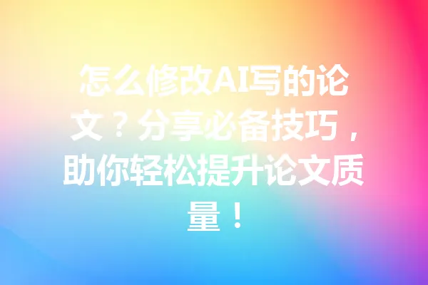 怎么修改AI写的论文？分享必备技巧，助你轻松提升论文质量！ 一