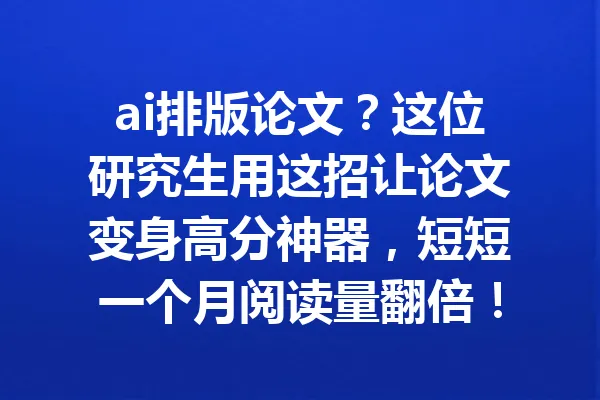 ai排版论文？这位研究生用这招让论文变身高分神器，短短一个月阅读量翻倍！ 一