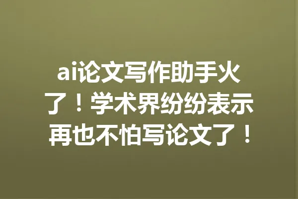 ai论文写作助手火了！学术界纷纷表示再也不怕写论文了！ 一
