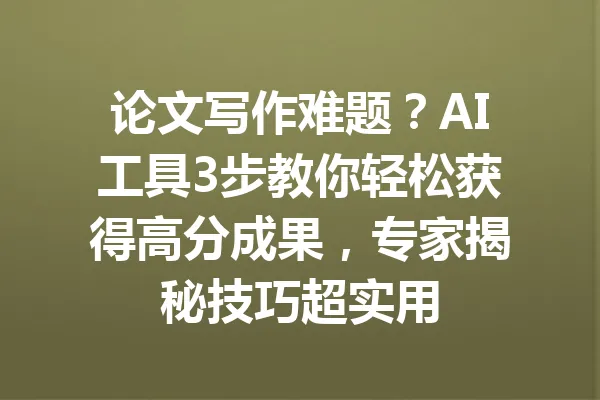 论文写作难题？AI工具3步教你轻松获得高分成果，专家揭秘技巧超实用 一