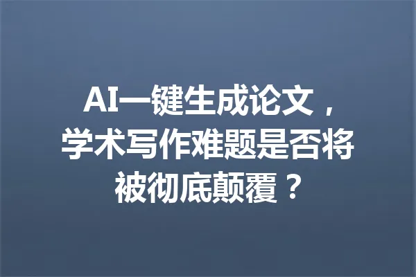 AI一键生成论文，学术写作难题是否将被彻底颠覆？ 一