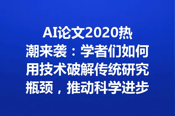 AI论文2020热潮来袭：学者们如何用技术破解传统研究瓶颈，推动科学进步？ 一
