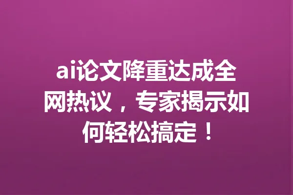 ai论文降重达成全网热议，专家揭示如何轻松搞定！ 一