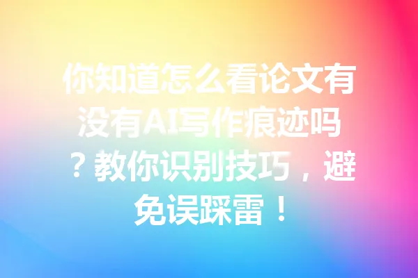 你知道怎么看论文有没有AI写作痕迹吗？教你识别技巧，避免误踩雷！ 一