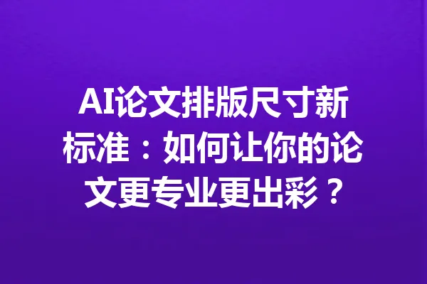 AI论文排版尺寸新标准：如何让你的论文更专业更出彩？ 一