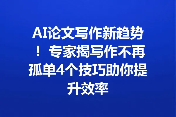 AI论文写作新趋势！ 专家揭写作不再孤单4个技巧助你提升效率 一