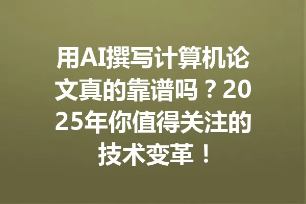 用AI撰写计算机论文真的靠谱吗？2025年你值得关注的技术变革！ 一