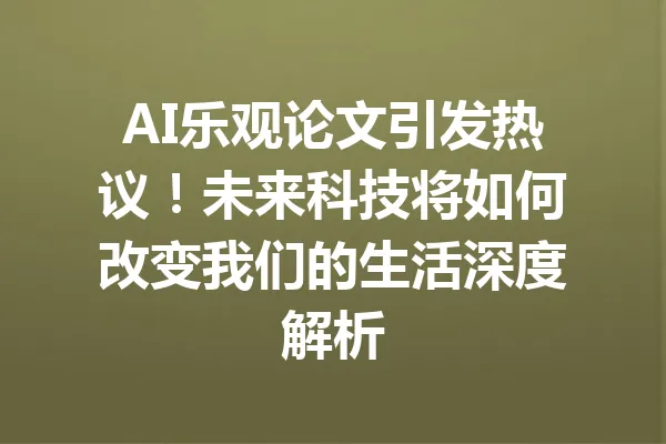 AI乐观论文引发热议！未来科技将如何改变我们的生活深度解析 一