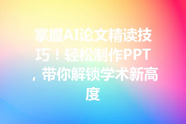 掌握AI论文精读技巧！轻松制作PPT，带你解锁学术新高度 一
