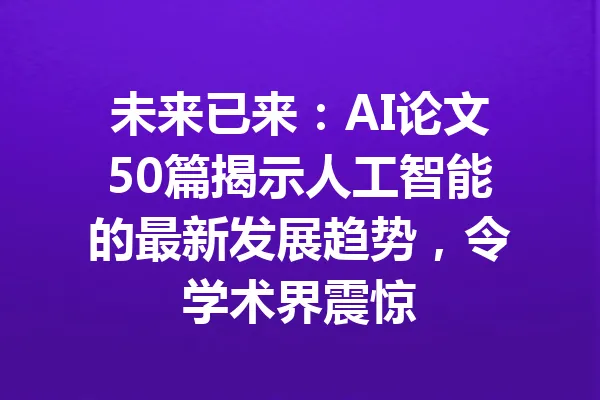 未来已来：AI论文50篇揭示人工智能的最新发展趋势，令学术界震惊 一