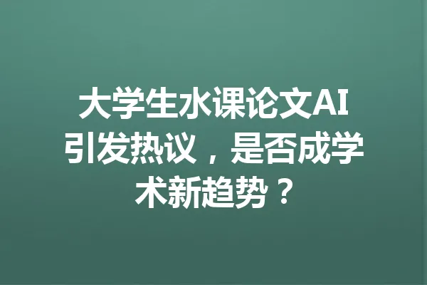 大学生水课论文AI引发热议，是否成学术新趋势？ 一