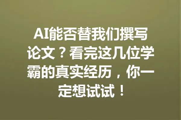 AI能否替我们撰写论文？看完这几位学霸的真实经历，你一定想试试！ 一