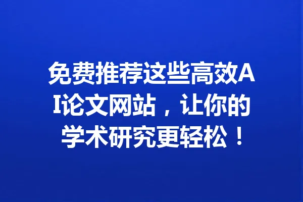 免费推荐这些高效AI论文网站，让你的学术研究更轻松！ 一
