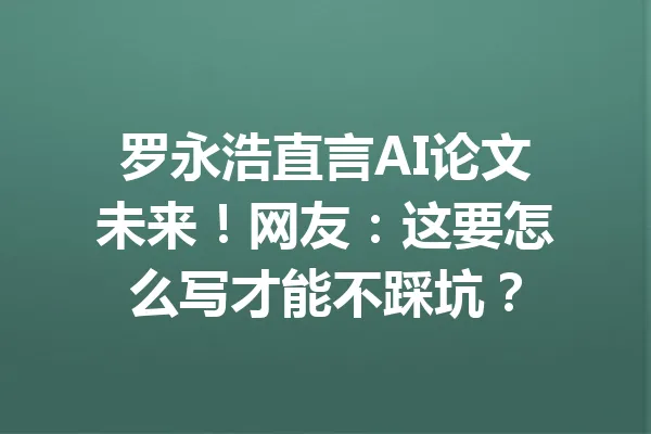 罗永浩直言AI论文未来！网友：这要怎么写才能不踩坑？ 一