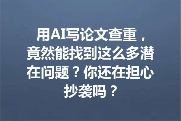 用AI写论文查重，竟然能找到这么多潜在问题？你还在担心抄袭吗？ 一