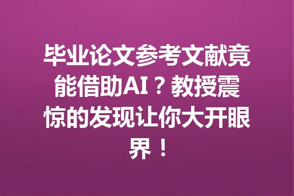 毕业论文参考文献竟能借助AI？教授震惊的发现让你大开眼界！ 一