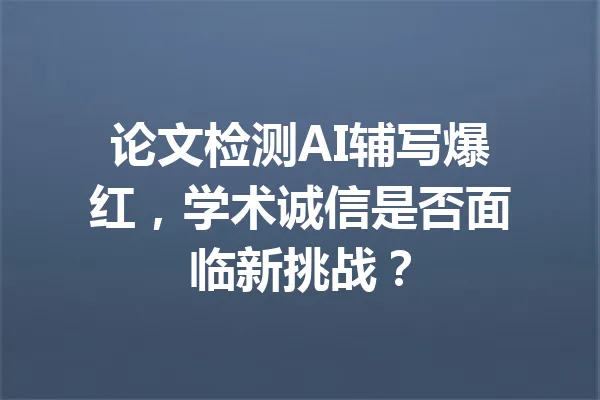 论文检测AI辅写爆红,学术诚信是否面临新挑战? 一