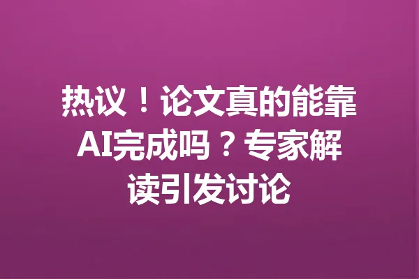 热议！论文真的能靠AI完成吗？专家解读引发讨论 一