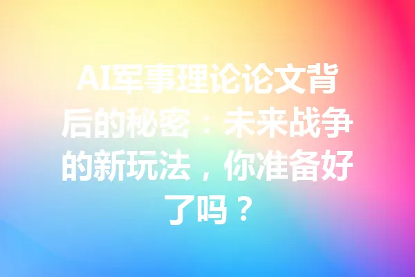 AI军事理论论文背后的秘密：未来战争的新玩法，你准备好了吗？ 一