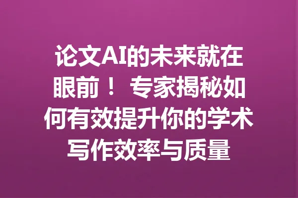 论文AI的未来就在眼前！ 专家揭秘如何有效提升你的学术写作效率与质量 一