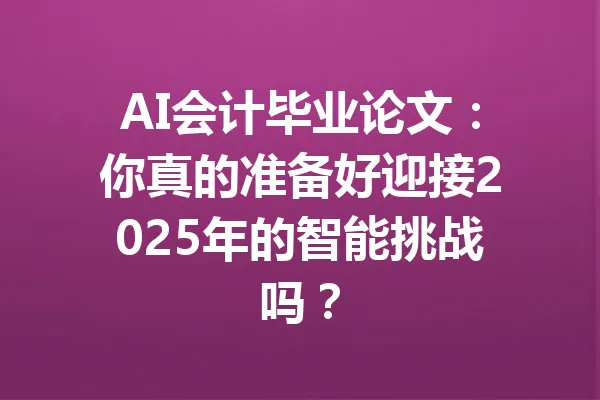 AI会计毕业论文:你真的准备好迎接2025年的智能挑战吗? 一