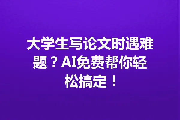 大学生写论文时遇难题？AI免费帮你轻松搞定！ 一
