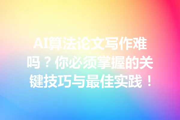 AI算法论文写作难吗？你必须掌握的关键技巧与最佳实践！ 一