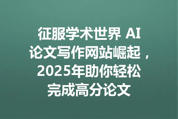 征服学术世界 AI论文写作网站崛起，2025年助你轻松完成高分论文 一