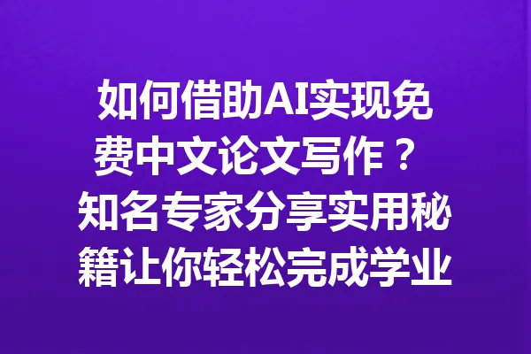 如何借助AI实现免费中文论文写作？ 知名专家分享实用秘籍让你轻松完成学业！ 一