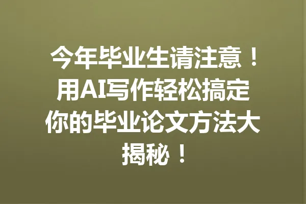 今年毕业生请注意！用AI写作轻松搞定你的毕业论文方法大揭秘！ 一