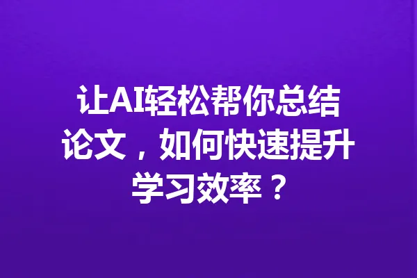 让AI轻松帮你总结论文，如何快速提升学习效率？ 一