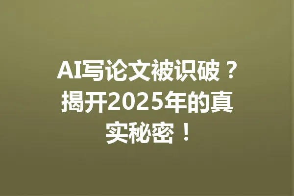 AI写论文被识破？揭开2025年的真实秘密！ 一