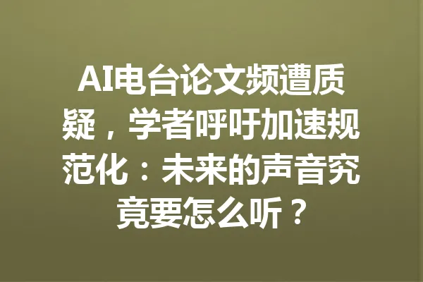 AI电台论文频遭质疑，学者呼吁加速规范化：未来的声音究竟要怎么听？ 一