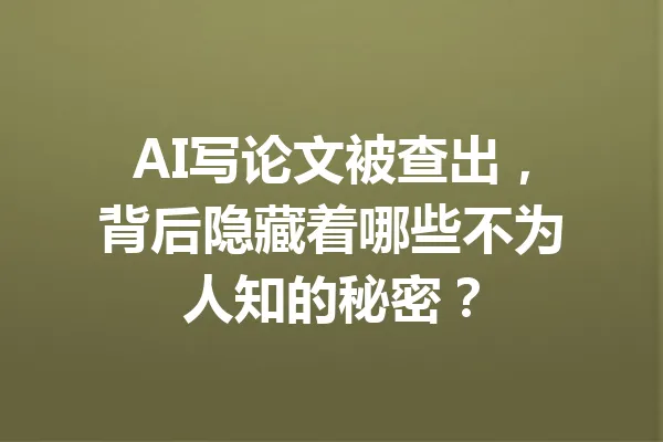 AI写论文被查出，背后隐藏着哪些不为人知的秘密？ 一