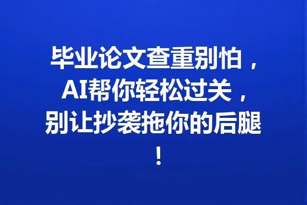 毕业论文查重别怕，AI帮你轻松过关，别让抄袭拖你的后腿！ 一