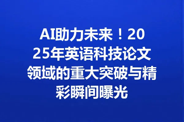 AI助力未来！2025年英语科技论文领域的重大突破与精彩瞬间曝光 一