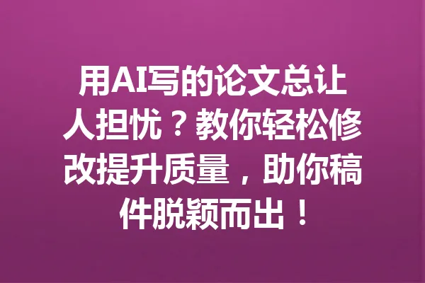 用AI写的论文总让人担忧？教你轻松修改提升质量，助你稿件脱颖而出！ 一