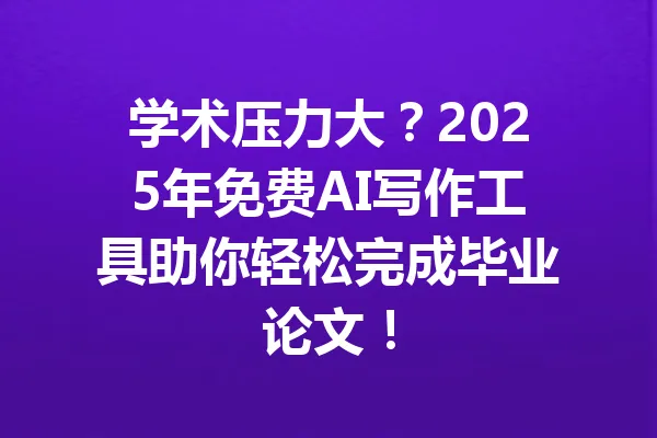 学术压力大？2025年免费AI写作工具助你轻松完成毕业论文！ 一