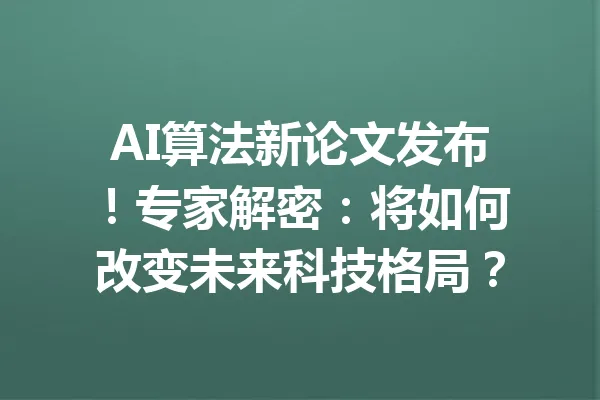 AI算法新论文发布！专家解密：将如何改变未来科技格局？ 一