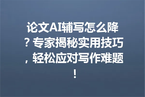 论文AI辅写怎么降？专家揭秘实用技巧，轻松应对写作难题！ 一