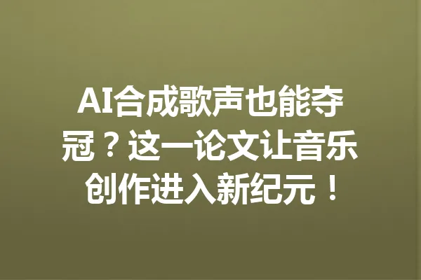 AI合成歌声也能夺冠？这一论文让音乐创作进入新纪元！ 一
