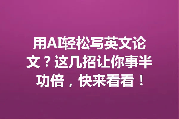 用AI轻松写英文论文？这几招让你事半功倍，快来看看！ 一